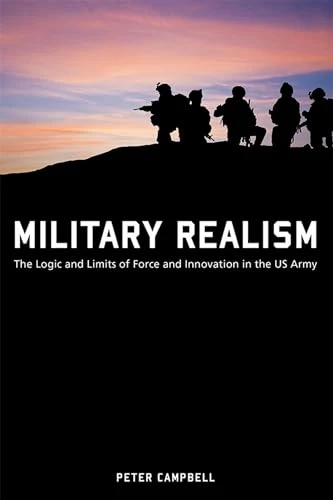 Military Realism : The Logic and Limits of Force and Innovation in the U.S. Army