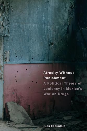 Atrocity Without Punishment : A Political Theory of Leniency in Mexico's War on Drugs