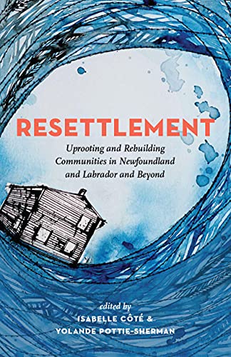 Resettlement : Uprooting and Rebuilding Communities in Newfoundland and Labrador and Beyond