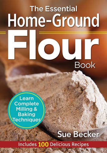 The Essential Home-Ground Flour Book : Learn Complete Milling and Baking Techniques, Includes 100 Delicious Recipes