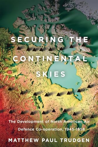 Securing the Continental Skies : The Development of North American Air Defence Co-operation, 1945–1958