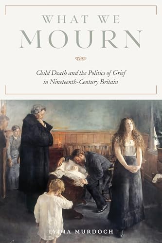 What We Mourn : Child Death and the Politics of Grief in Nineteenth-Century Britain