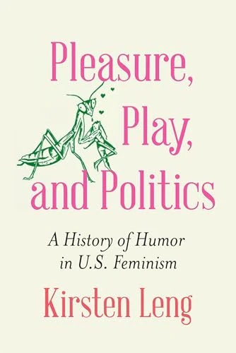 Pleasure, Play, and Politics : A History of Humor in U.S. Feminism
